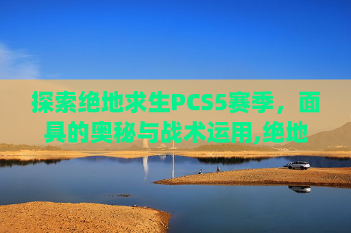 探索绝地求生PCS5赛季，面具的奥秘与战术运用,绝地求生pgis面具