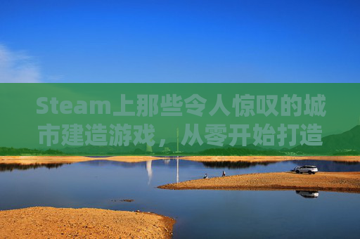 Steam上那些令人惊叹的城市建造游戏，从零开始打造你的虚拟城市,steam城建类游戏