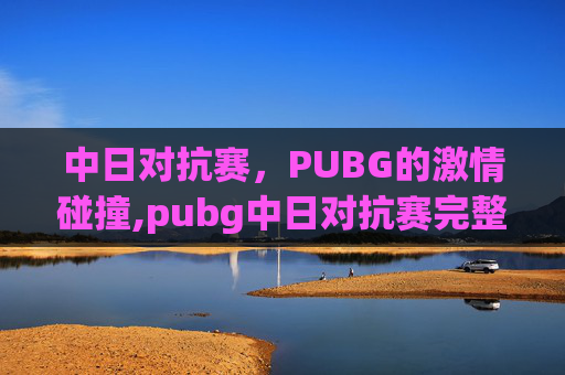 中日对抗赛，PUBG的激情碰撞,pubg中日对抗赛完整视频