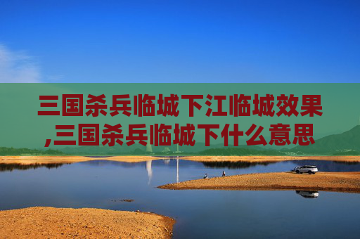 三国杀兵临城下江临城效果,三国杀兵临城下什么意思