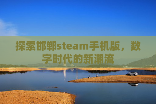 探索邯郸steam手机版，数字时代的新潮流