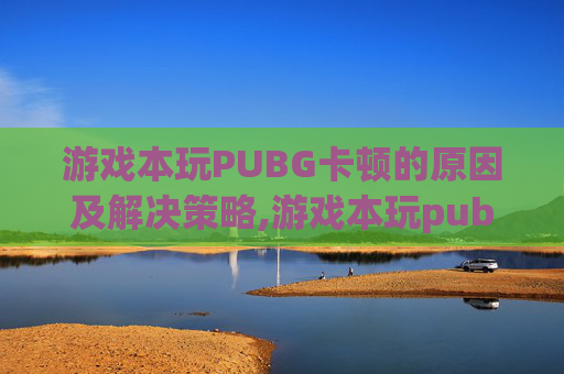 游戏本玩PUBG卡顿的原因及解决策略,游戏本玩pubg老掉帧
