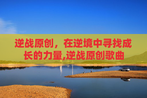逆战原创，在逆境中寻找成长的力量,逆战原创歌曲