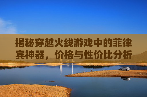 揭秘穿越火线游戏中的菲律宾神器，价格与性价比分析,cf菲律宾服吧