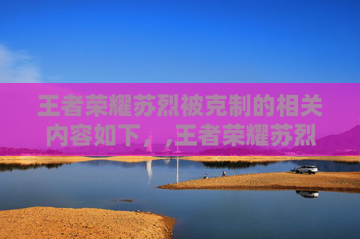 王者荣耀苏烈被克制的相关内容如下，,王者荣耀苏烈被谁克制了
