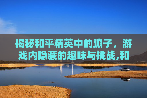 揭秘和平精英中的蹦子，游戏内隐藏的趣味与挑战,和平精英蹦子皮肤多少钱