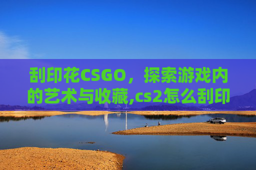 刮印花CSGO，探索游戏内的艺术与收藏,cs2怎么刮印花