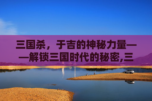 三国杀，于吉的神秘力量——解锁三国时代的秘密,三国杀新版于吉