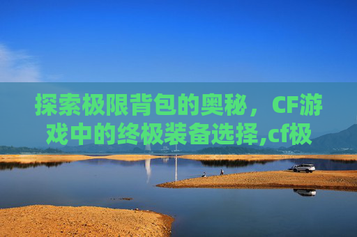 探索极限背包的奥秘，CF游戏中的终极装备选择,cf极限背包怎么卸下去