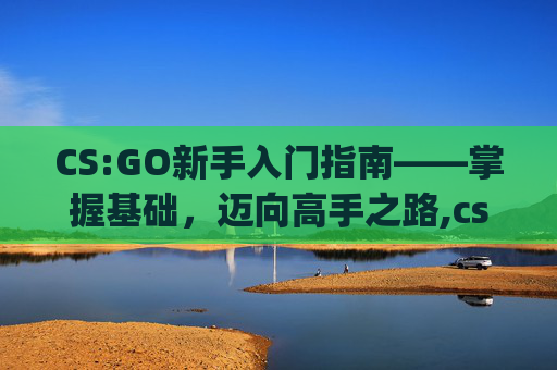 CS:GO新手入门指南——掌握基础，迈向高手之路,csgoxpl赛事