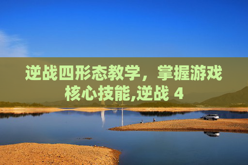 逆战四形态教学，掌握游戏核心技能,逆战 4