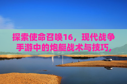 探索使命召唤16，现代战争手游中的炮艇战术与技巧,使命召唤16炮艇是什么型号