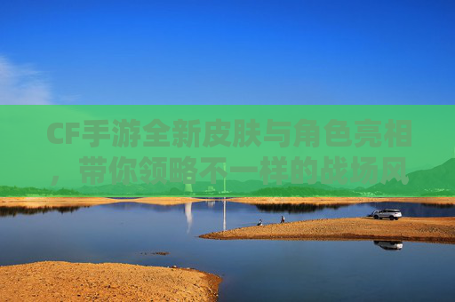 CF手游全新皮肤与角色亮相，带你领略不一样的战场风采！,cf活动全新皮肤与角色的区别