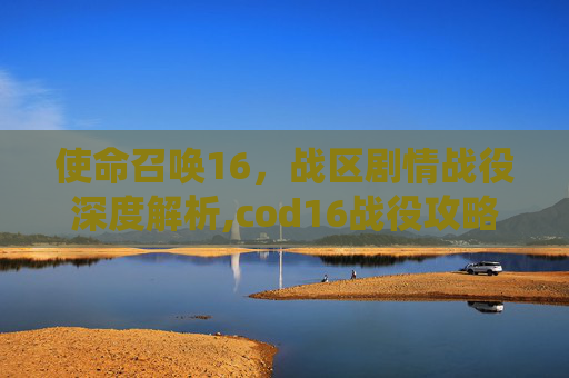 使命召唤16，战区剧情战役深度解析,cod16战役攻略