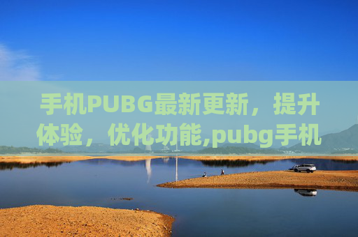 手机PUBG最新更新，提升体验，优化功能,pubg手机版更新