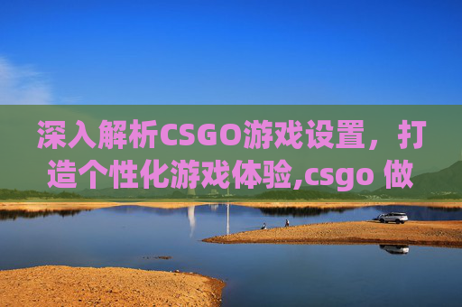 深入解析CSGO游戏设置，打造个性化游戏体验,csgo 做默认