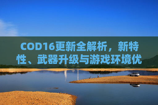 COD16更新全解析，新特性、武器升级与游戏环境优化,cod16最新更新