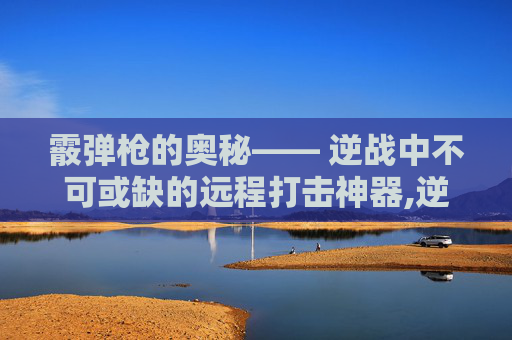 霰弹枪的奥秘—— 逆战中不可或缺的远程打击神器,逆战霰弹枪芯片搭配