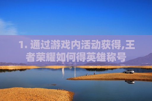 1. 通过游戏内活动获得,王者荣耀如何得英雄称号