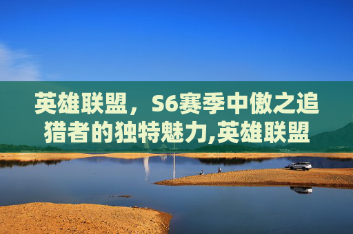 英雄联盟，S6赛季中傲之追猎者的独特魅力,英雄联盟傲之追猎者技能加点