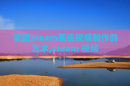 掌握Steam系统视频制作的艺术,steam 视频