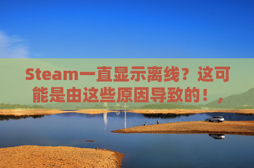 Steam一直显示离线？这可能是由这些原因导致的！,steam一直处于离线