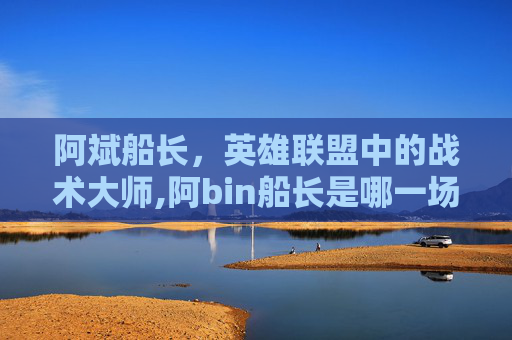 阿斌船长，英雄联盟中的战术大师,阿bin船长是哪一场