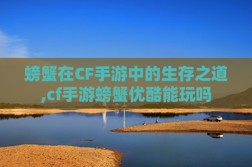 螃蟹在CF手游中的生存之道,cf手游螃蟹优酷能玩吗