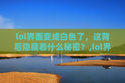 lol界面变成白色了，这背后隐藏着什么秘密？,lol界面变成白色了怎么办