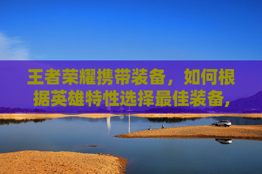 王者荣耀携带装备，如何根据英雄特性选择最佳装备,王者荣耀自带装备