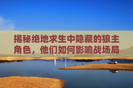 揭秘绝地求生中隐藏的狼主角色，他们如何影响战场局势？,狼队绝地求生
