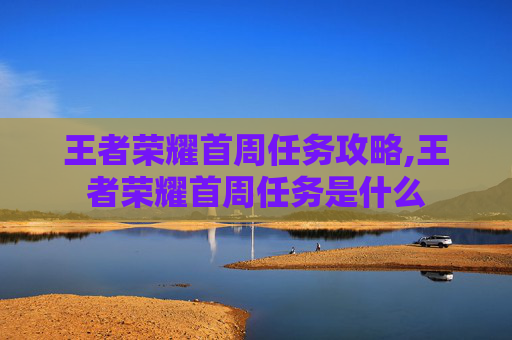 王者荣耀首周任务攻略,王者荣耀首周任务是什么