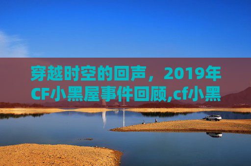 穿越时空的回声，2019年CF小黑屋事件回顾,cf小黑屋机制