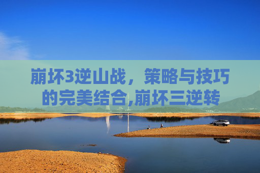崩坏3逆山战，策略与技巧的完美结合,崩坏三逆转