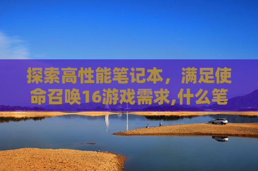 探索高性能笔记本，满足使命召唤16游戏需求,什么笔记本能玩cod16
