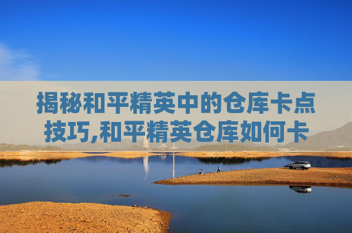 揭秘和平精英中的仓库卡点技巧,和平精英仓库如何卡到外面