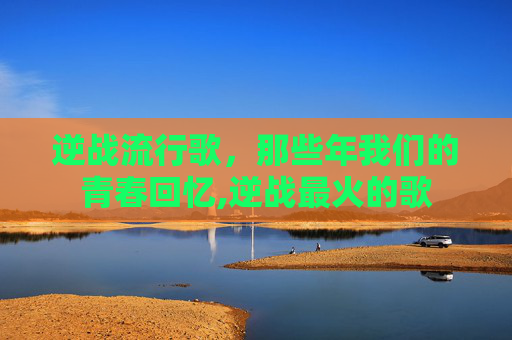 逆战流行歌，那些年我们的青春回忆,逆战最火的歌