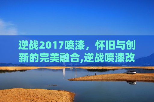 逆战2017喷漆，怀旧与创新的完美融合,逆战喷漆改成什么键位了