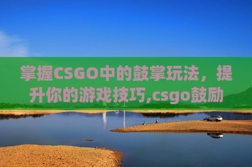 掌握CSGO中的鼓掌玩法，提升你的游戏技巧,csgo鼓励的话