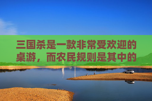 三国杀是一款非常受欢迎的桌游，而农民规则是其中的一种特殊规则。在这篇文章中，我们将详细介绍三国杀农民规则的各个方面，包括规则概述、角色选择、游戏流程等。,三国杀农民技能