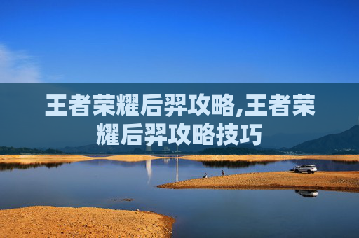 王者荣耀后羿攻略,王者荣耀后羿攻略技巧