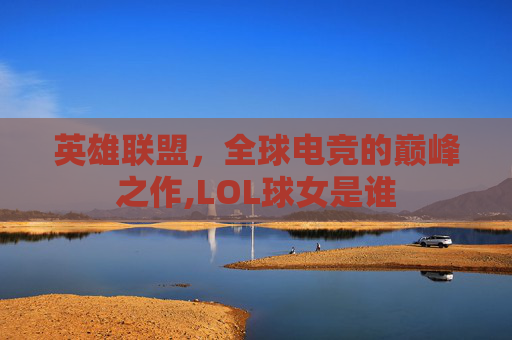 英雄联盟，全球电竞的巅峰之作,LOL球女是谁