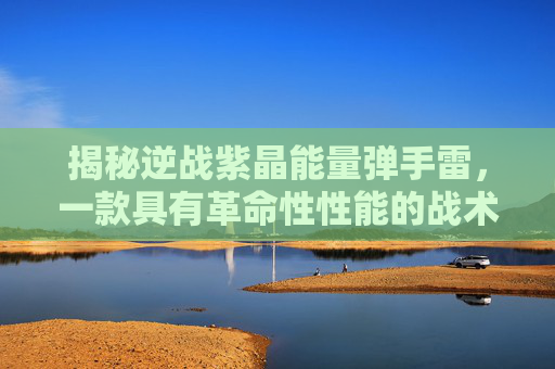 揭秘逆战紫晶能量弹手雷，一款具有革命性性能的战术武器,逆战紫晶有什么用