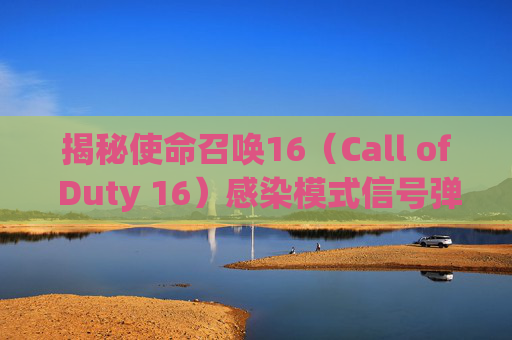 揭秘使命召唤16（Call of Duty 16）感染模式信号弹的奥秘,cod16感染模式怎么找不到了