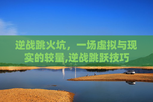 逆战跳火坑，一场虚拟与现实的较量,逆战跳跃技巧