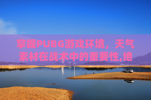 掌握PUBG游戏环境，天气素材在战术中的重要性,绝地求生天气系统