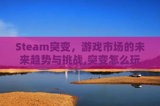 Steam突变，游戏市场的未来趋势与挑战,突变怎么玩