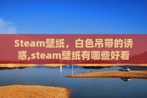 Steam壁纸，白色吊带的诱惑,steam壁纸有哪些好看的