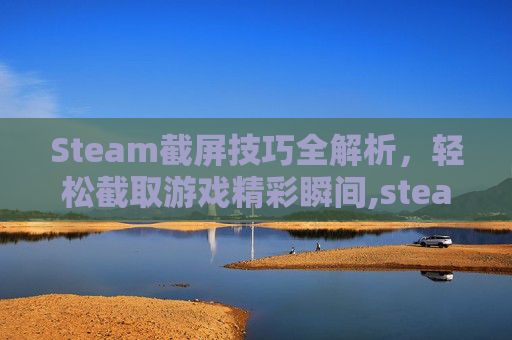 Steam截屏技巧全解析，轻松截取游戏精彩瞬间,steam截图怎么截