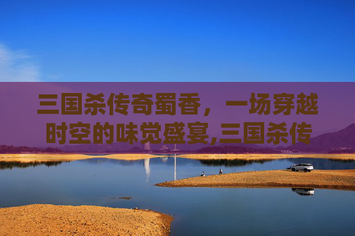 三国杀传奇蜀香，一场穿越时空的味觉盛宴,三国杀传奇蜀孙尚香